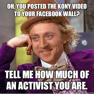 Oh, you posted the Kony video to your Facebook wall? Tell me how much of an activist you are.   Condescending Wonka