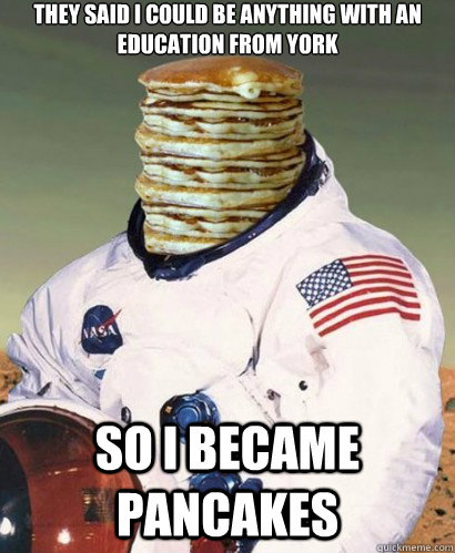 they said i could be anything with an education from york so i became pancakes - they said i could be anything with an education from york so i became pancakes  Pancake Astronaut