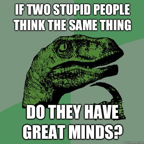 If two stupid people think the same thing Do they have great minds?  Philosoraptor