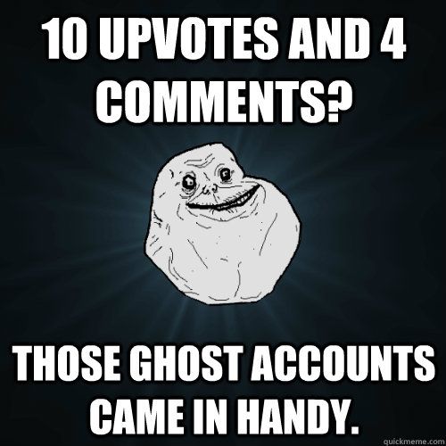10 Upvotes and 4 comments? Those ghost accounts came in handy.  Forever Alone