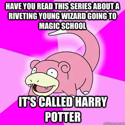 have you read this series about a riveting young wizard going to magic school it's called harry potter  Slowpoke