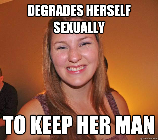 Degrades herself sexually to keep her man  