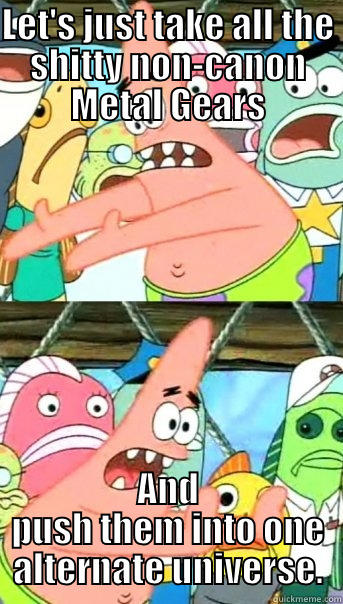 LET'S JUST TAKE ALL THE SHITTY NON-CANON METAL GEARS AND PUSH THEM INTO ONE ALTERNATE UNIVERSE. Push it somewhere else Patrick