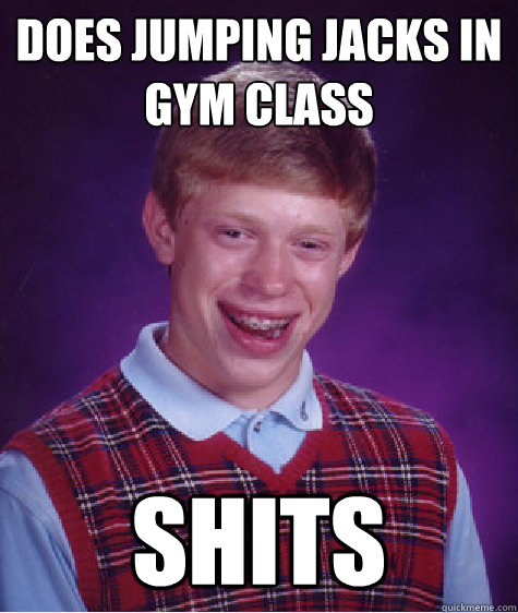 Does jumping jacks in gym class shits  Bad Luck Brian