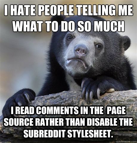 I HATE PEOPLE TELLING ME WHAT TO DO SO MUCH I READ COMMENTS IN THE  PAGE SOURCE RATHER THAN DISABLE THE SUBREDDIT STYLESHEET.  Confession Bear