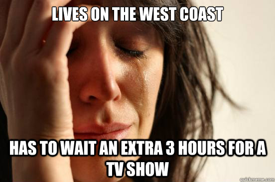 Lives on the West Coast Has to wait an extra 3 hours for a TV show  First World Problems