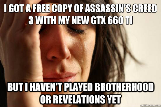 I got a free copy of Assassin's Creed 3 with my new GTX 660 ti But I haven't played Brotherhood or Revelations yet  First World Problems