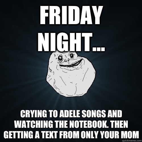 Friday Night... Crying to Adele songs and watching the Notebook. Then getting a text from only your mom  Forever Alone