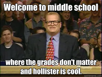 Welcome to middle school where the grades don't matter and hollister is cool.  Its time to play drew carey