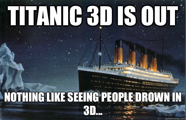 Titanic 3d is out Nothing like seeing people drown in 3D...  Scumbag Titanic