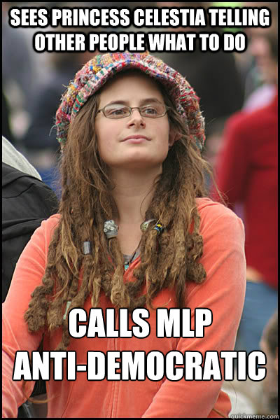 Sees princess celestia telling other people what to do Calls MLP
anti-democratic  College Liberal