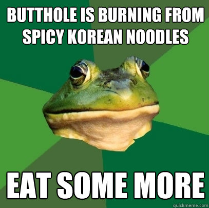 butthole is burning from spicy korean noodles eat some more  Foul Bachelor Frog