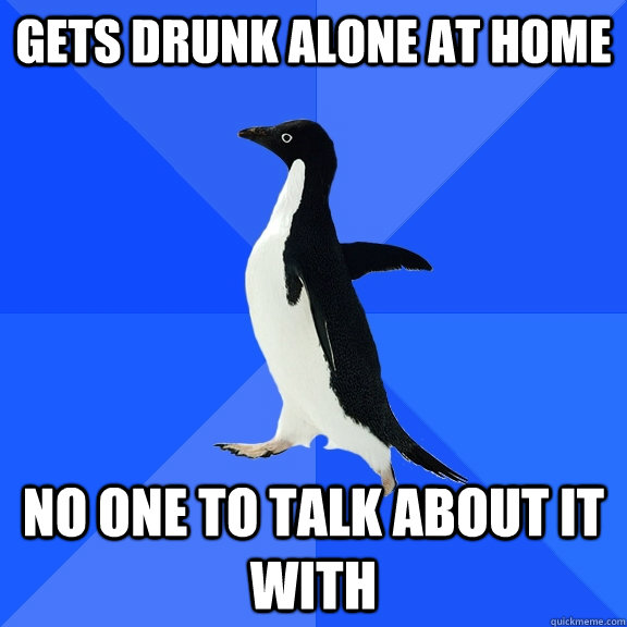 Gets drunk alone at home No one to talk about it with  Socially Awkward Penguin