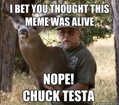 I bet you thought this meme was alive Nope! 
Chuck Testa - I bet you thought this meme was alive Nope! 
Chuck Testa  Misc