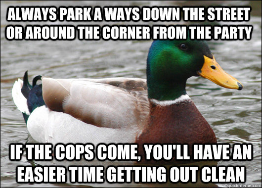 always park a ways down the street or around the corner from the party if the cops come, you'll have an easier time getting out clean  Actual Advice Mallard