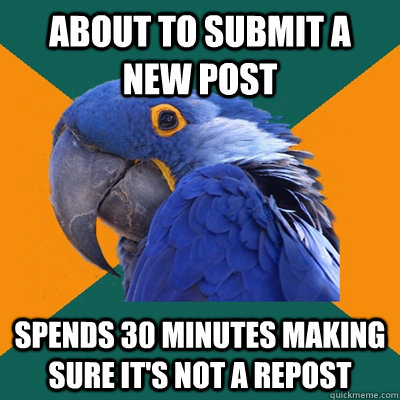 About to submit a new post spends 30 minutes making sure it's not a repost  Paranoid Parrot