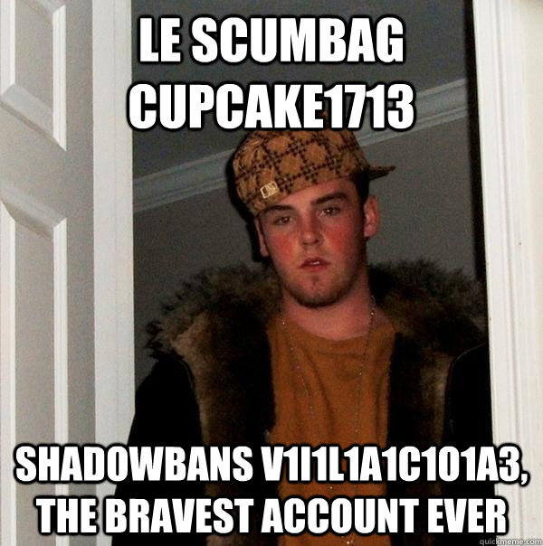 le scumbag cupcake1713 shadowbans v1i1l1a1c1o1a3, the bravest account ever  Scumbag Steve