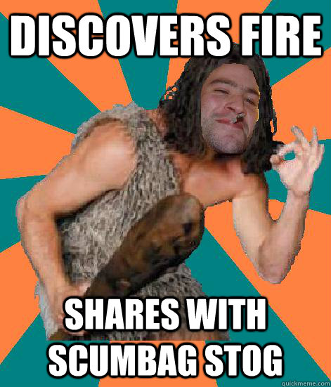 discovers fire shares with scumbag stog - discovers fire shares with scumbag stog  Good Guy Grog