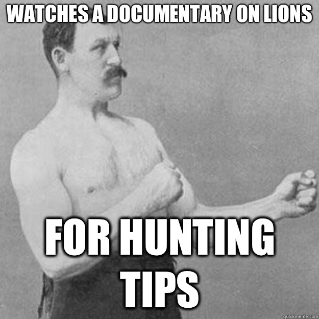 Watches a documentary on lions For hunting tips  overly manly man