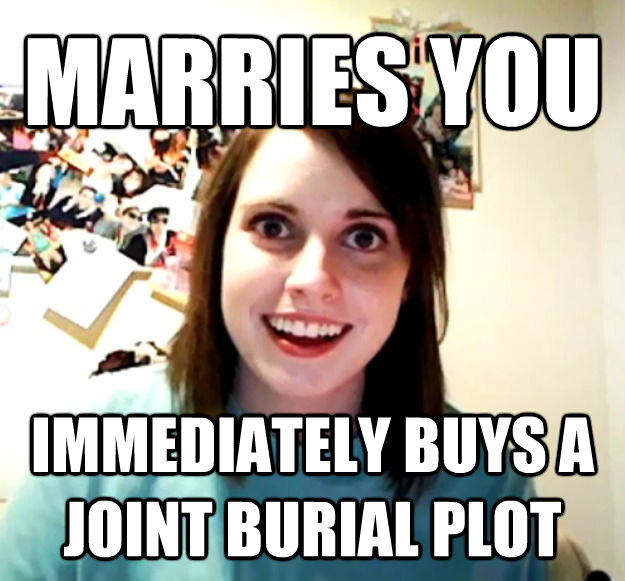 MARRIES YOU IMMEDIATELY BUYS A JOINT BURIAL PLOT  Overly Attached Girlfriend