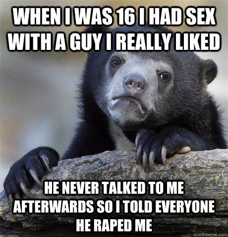 when i was 16 i had sex with a guy i really liked He never talked to me afterwards so i told everyone he raped me  Confession Bear