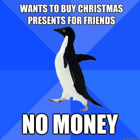 Wants to buy Christmas presents for friends no money  Socially Awkward Penguin