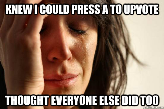 Knew i could press a to upvote thought everyone else did too  First World Problems