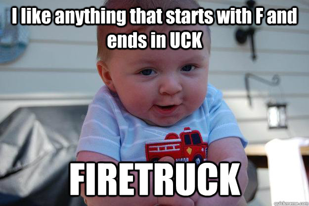 I like anything that starts with F and ends in UCK FIRETRUCK  