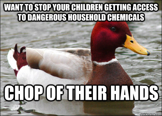 wANT TO STOP YOUR CHILDREN GETTING ACCESS TO DANGEROUS HOUSEHOLD CHEMICALS CHOP OF THEIR HANDS   Malicious Advice Mallard