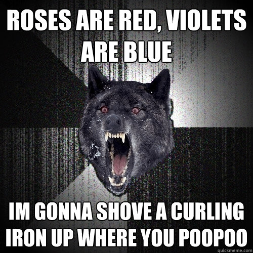 roses are red, violets are blue im gonna shove a curling iron up where you poopoo  Insanity Wolf