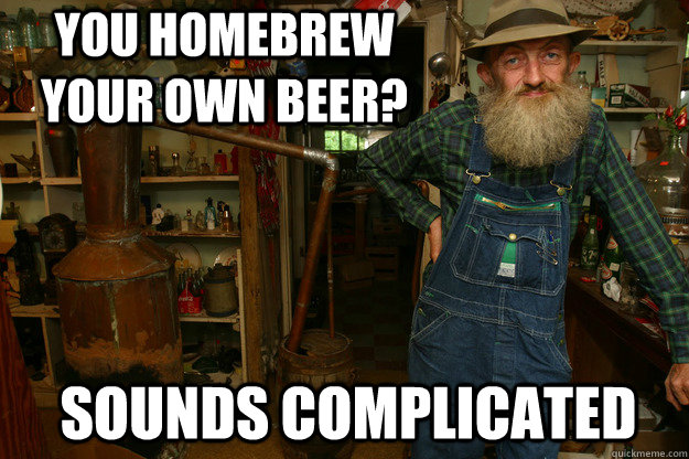 You homebrew your own beer? sounds complicated - You homebrew your own beer? sounds complicated  Moonshine Willy