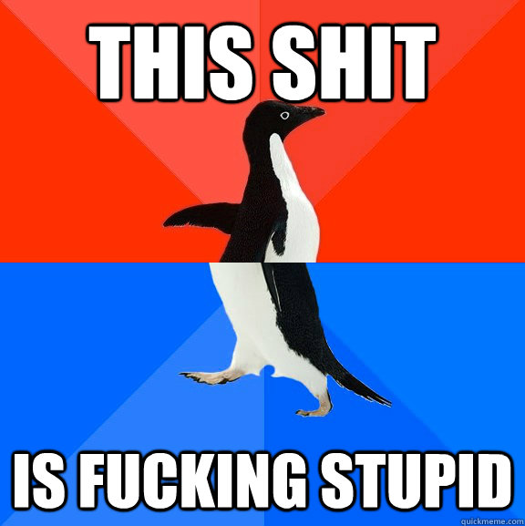 THIS SHIT IS FUCKING STUPID  Socially Awesome Awkward Penguin