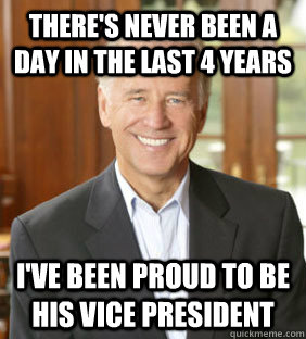 There's never been a day in the last 4 years I've been proud to be his vice president  