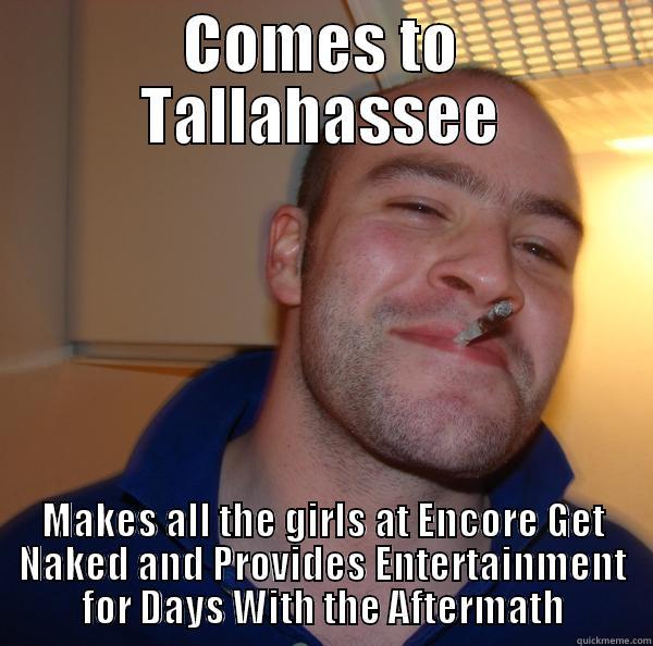 COMES TO TALLAHASSEE MAKES ALL THE GIRLS AT ENCORE GET NAKED AND PROVIDES ENTERTAINMENT FOR DAYS WITH THE AFTERMATH Good Guy Greg 