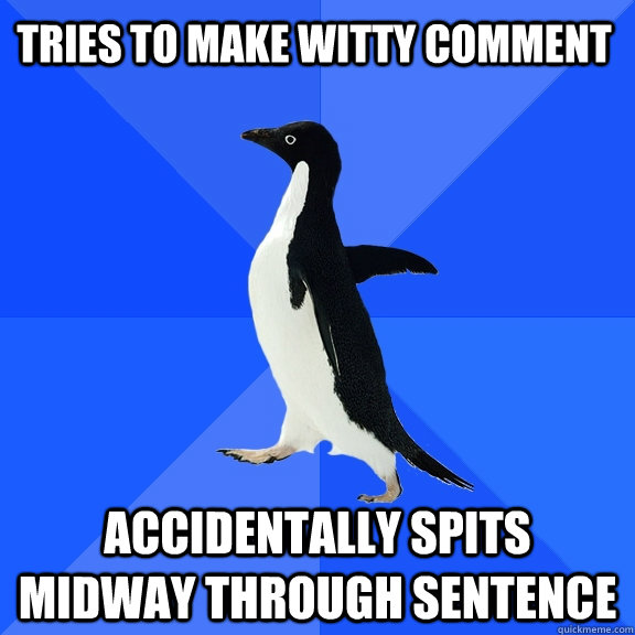 Tries to make witty comment Accidentally spits midway through sentence  Socially Awkward Penguin