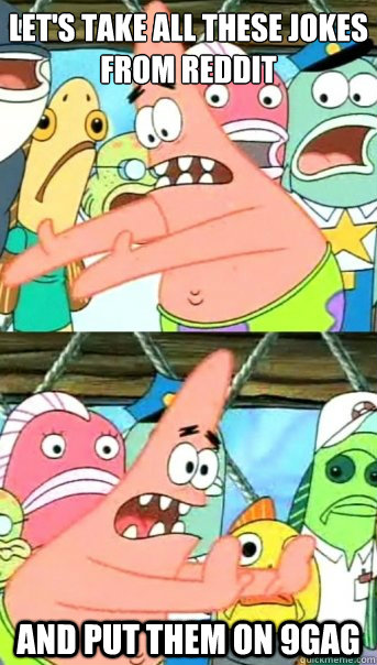 Let's take all these jokes
from Reddit And put them on 9GAG  Push it somewhere else Patrick