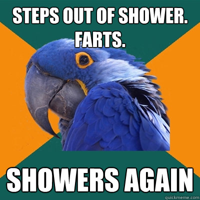 steps out of shower.
farts. showers again  Paranoid Parrot