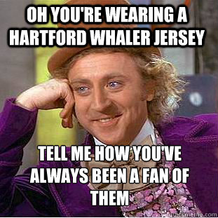 oh you're wearing a Hartford Whaler jersey Tell me how you've always been a fan of them  Psychotic Willy Wonka