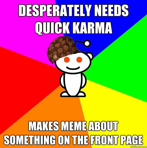 Desperately needs quick karma makes meme about something on the front page  Scumbag Redditor