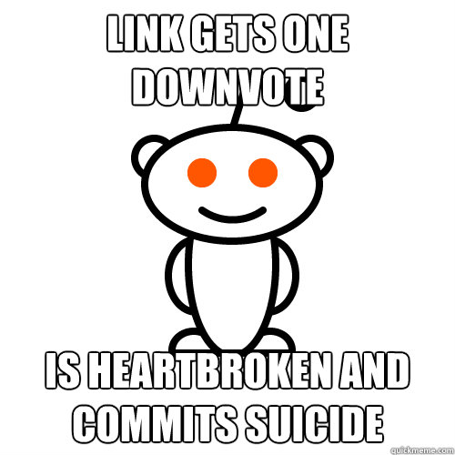 LINK GETS ONE DOWNVOTE IS HEARTBROKEN AND COMMITS SUICIDE  Redditor