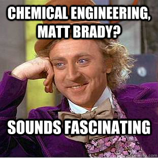 chemical Engineering, matt brady? sounds fascinating  - chemical Engineering, matt brady? sounds fascinating   Condescending Wonka