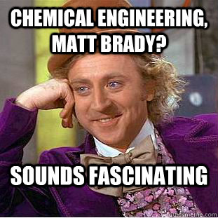 chemical Engineering, matt brady? sounds fascinating   Condescending Wonka