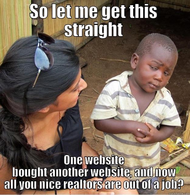 SO LET ME GET THIS STRAIGHT ONE WEBSITE BOUGHT ANOTHER WEBSITE, AND NOW ALL YOU NICE REALTORS ARE OUT OF A JOB? Skeptical Third World Kid