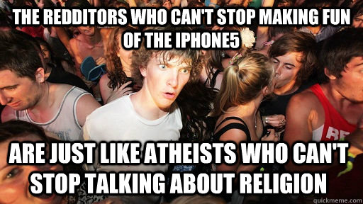 The redditors who can't stop making fun of the iphone5 are just like atheists who can't stop talking about religion  Sudden Clarity Clarence