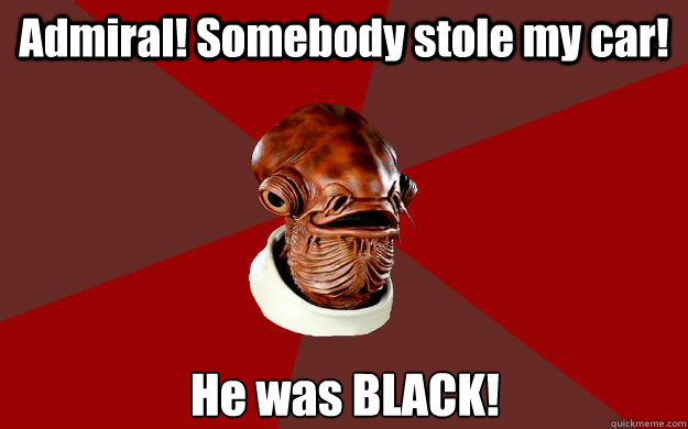 Admiral! Somebody stole my car! He was BLACK!  Admiral Ackbar Relationship Expert