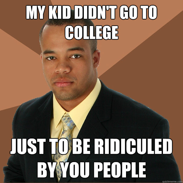 My kid didn't go to college Just to be ridiculed by you people  Successful Black Man