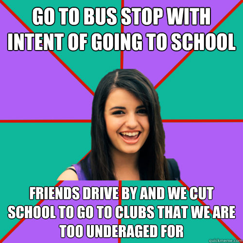 GO TO BUS STOP WITH INTENT OF GOING TO SCHOOL FRIENDS DRIVE BY AND WE CUT SCHOOL TO GO TO CLUBS THAT WE ARE TOO UNDERAGED FOR - GO TO BUS STOP WITH INTENT OF GOING TO SCHOOL FRIENDS DRIVE BY AND WE CUT SCHOOL TO GO TO CLUBS THAT WE ARE TOO UNDERAGED FOR  Rebecca Black
