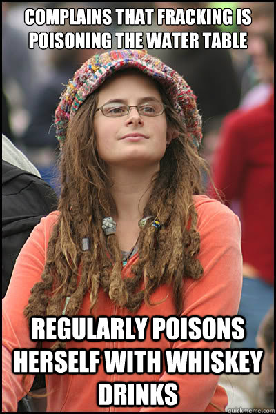 complains that fracking is poisoning the water table regularly poisons herself with whiskey drinks  College Liberal