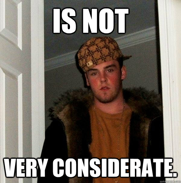 Is not very considerate.  Scumbag Steve