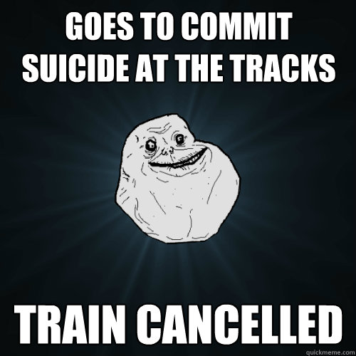 Goes to Commit suicide at the tracks train cancelled  Forever Alone